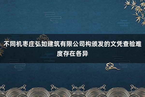 不同机枣庄弘如建筑有限公司构颁发的文凭查验难度存在各异