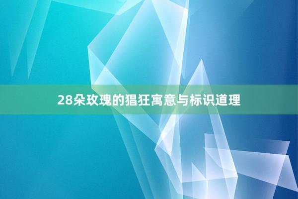 28朵玫瑰的猖狂寓意与标识道理