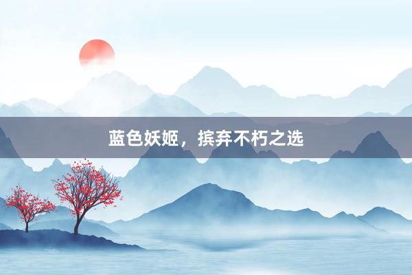 蓝色妖姬，摈弃不朽之选