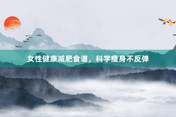 女性健康减肥食谱,科学瘦身不反弹